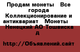 Продам монеты - Все города Коллекционирование и антиквариат » Монеты   . Ненецкий АО,Тошвиска д.